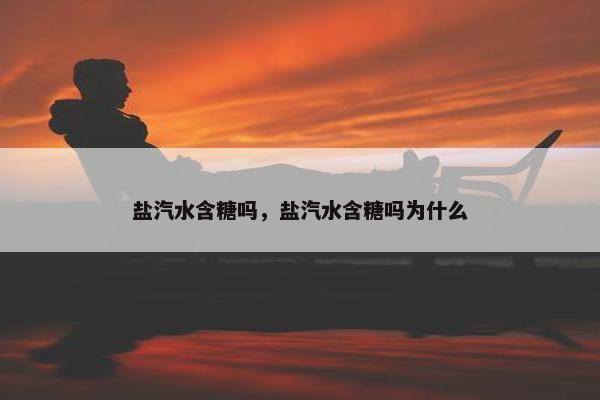 盐汽水含糖吗，盐汽水含糖吗为什么