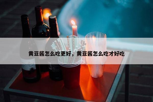 黄豆酱怎么吃更好，黄豆酱怎么吃才好吃