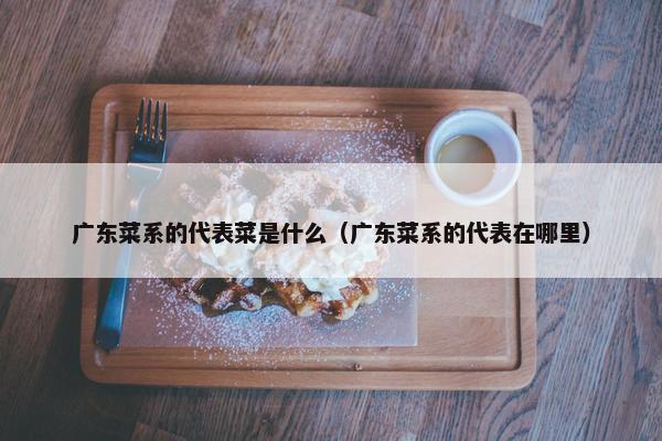 广东菜系的代表菜是什么（广东菜系的代表在哪里）