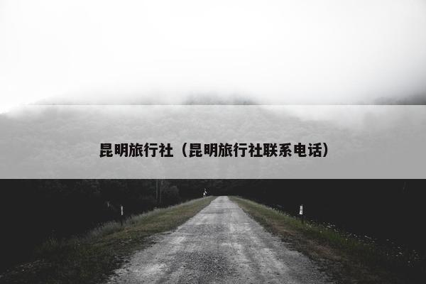 昆明旅行社（昆明旅行社联系电话）