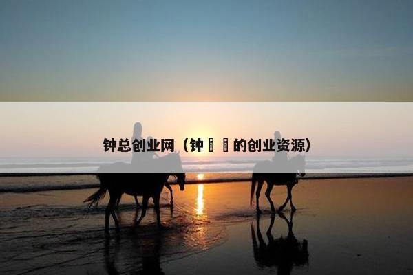 钟总创业网（钟睒睒的创业资源）