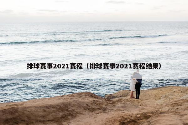 排球赛事2021赛程（排球赛事2021赛程结果）