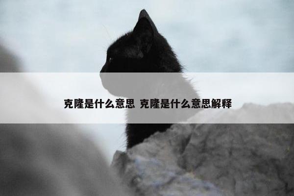 克隆是什么意思 克隆是什么意思解释