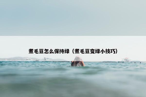 煮毛豆怎么保持绿（煮毛豆变绿小技巧）