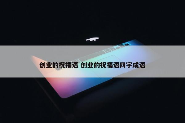 创业的祝福语 创业的祝福语四字成语