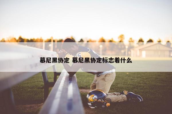 慕尼黑协定 慕尼黑协定标志着什么