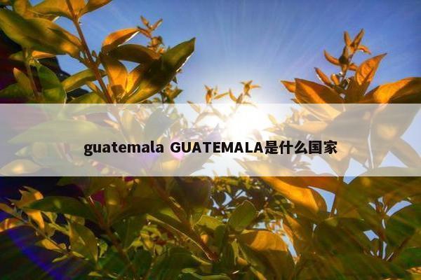 guatemala GUATEMALA是什么国家