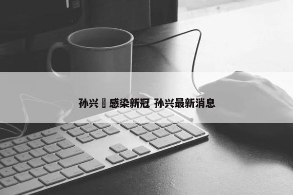 孙兴慜感染新冠 孙兴最新消息