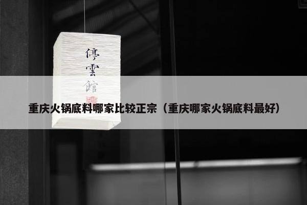 重庆火锅底料哪家比较正宗（重庆哪家火锅底料最好）