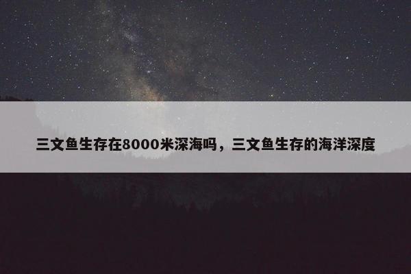 三文鱼生存在8000米深海吗，三文鱼生存的海洋深度