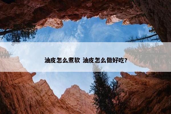 油皮怎么煮软 油皮怎么做好吃?