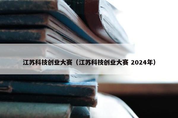 江苏科技创业大赛（江苏科技创业大赛 2024年）