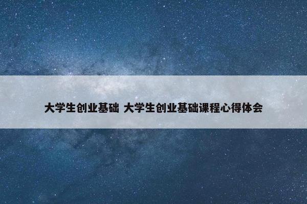 大学生创业基础 大学生创业基础课程心得体会