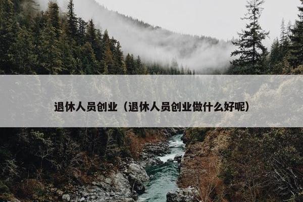 退休人员创业（退休人员创业做什么好呢）