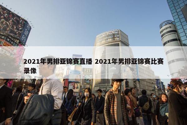 2021年男排亚锦赛直播 2021年男排亚锦赛比赛录像