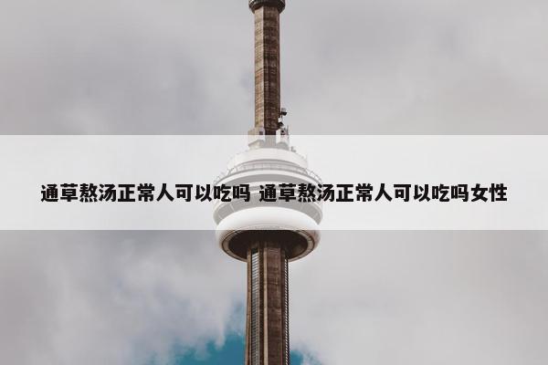 通草熬汤正常人可以吃吗 通草熬汤正常人可以吃吗女性