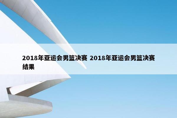 2018年亚运会男篮决赛 2018年亚运会男篮决赛结果