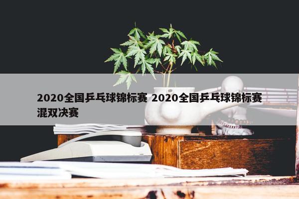 2020全国乒乓球锦标赛 2020全国乒乓球锦标赛混双决赛