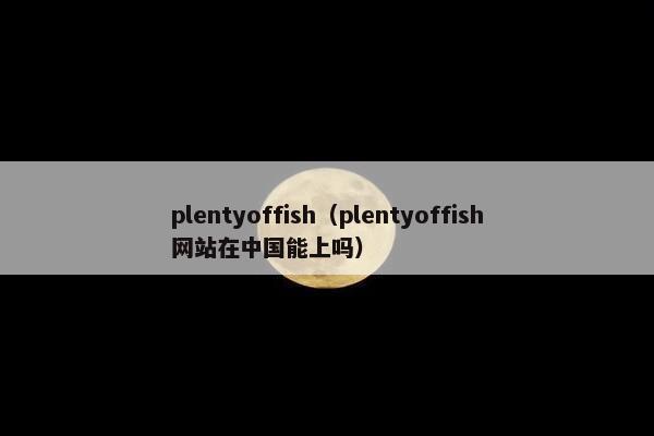 plentyoffish（plentyoffish网站在中国能上吗）