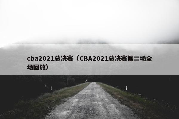 cba2021总决赛（CBA2021总决赛第二场全场回放）