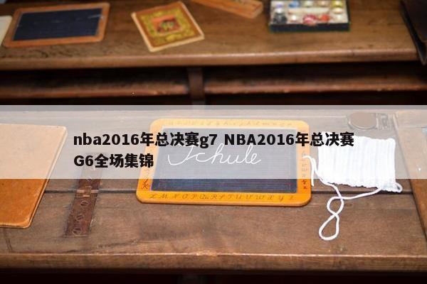 nba2016年总决赛g7 NBA2016年总决赛G6全场集锦