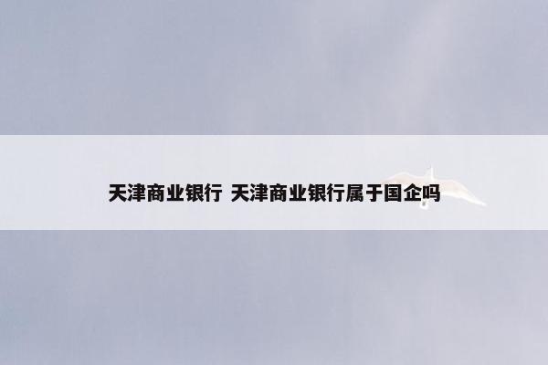 天津商业银行 天津商业银行属于国企吗