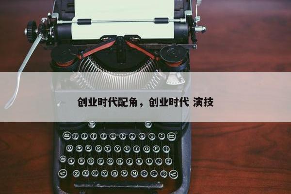 创业时代配角，创业时代 演技