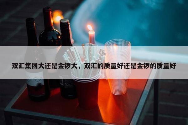 双汇集团大还是金锣大，双汇的质量好还是金锣的质量好