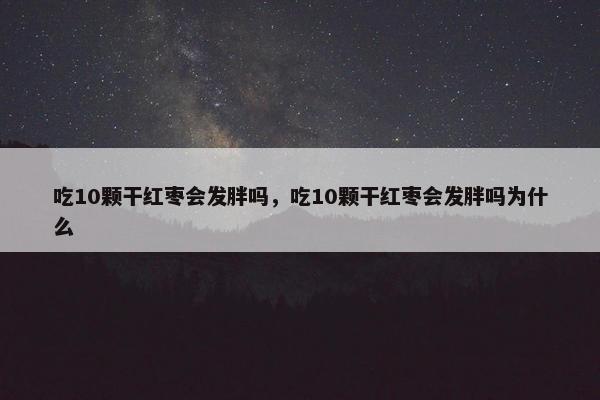 吃10颗干红枣会发胖吗，吃10颗干红枣会发胖吗为什么