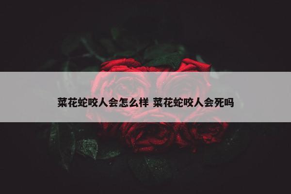 菜花蛇咬人会怎么样 菜花蛇咬人会死吗