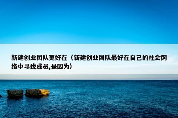 新建创业团队更好在（新建创业团队最好在自己的社会网络中寻找成员,是因为）