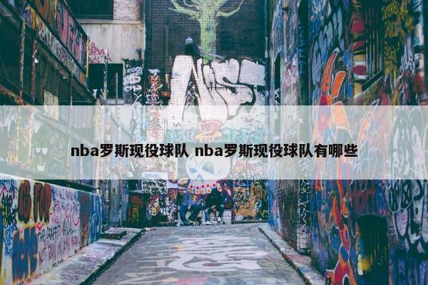 nba罗斯现役球队 nba罗斯现役球队有哪些