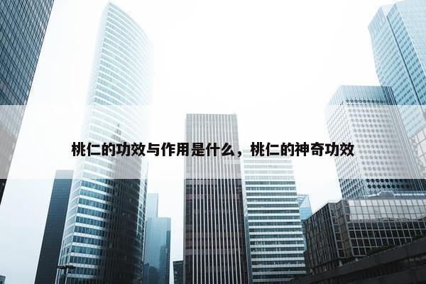 桃仁的功效与作用是什么，桃仁的神奇功效