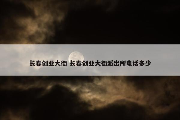 长春创业大街 长春创业大街派出所电话多少