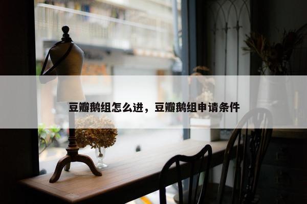 豆瓣鹅组怎么进，豆瓣鹅组申请条件