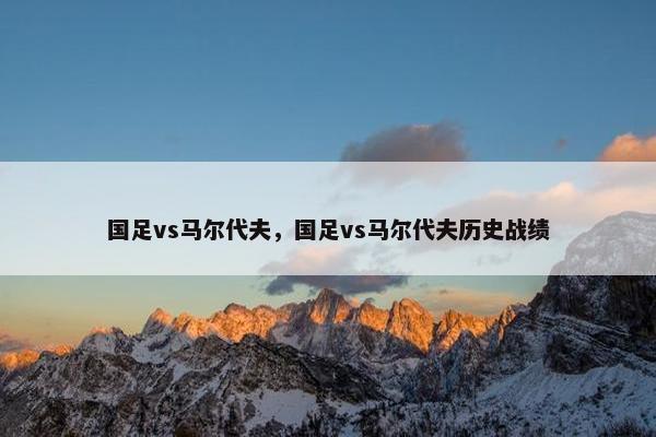 国足vs马尔代夫，国足vs马尔代夫历史战绩