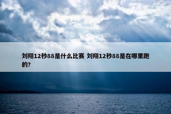 刘翔12秒88是什么比赛 刘翔12秒88是在哪里跑的?