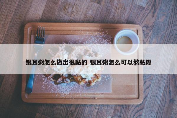 银耳粥怎么做出很黏的 银耳粥怎么可以熬黏糊