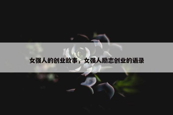 女强人的创业故事，女强人励志创业的语录