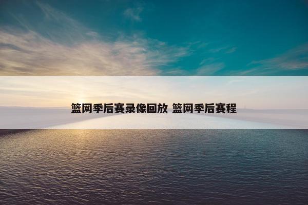 篮网季后赛录像回放 篮网季后赛程