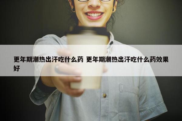 更年期潮热出汗吃什么药 更年期潮热出汗吃什么药效果好