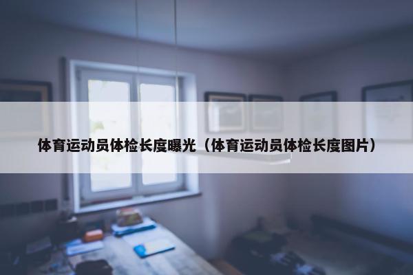 体育运动员体检长度曝光（体育运动员体检长度图片）