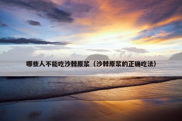 哪些人不能吃沙棘原浆（沙棘原浆的正确吃法）