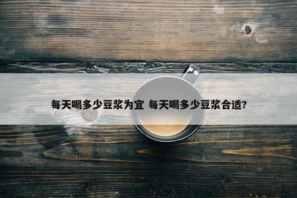 每天喝多少豆浆为宜 每天喝多少豆浆合适?