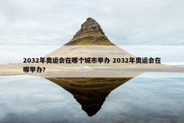 2032年奥运会在哪个城市举办 2032年奥运会在哪举办?