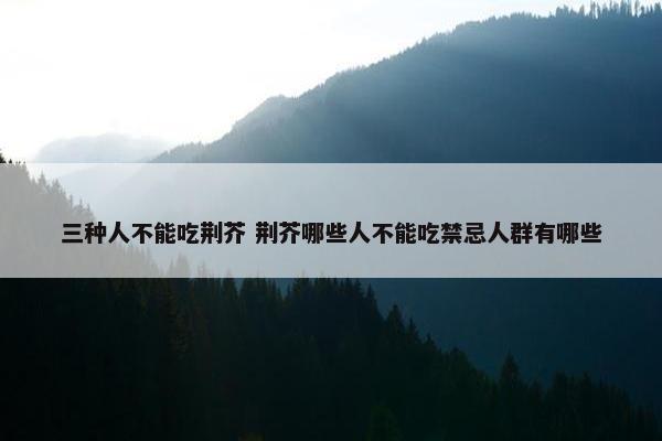 三种人不能吃荆芥 荆芥哪些人不能吃禁忌人群有哪些