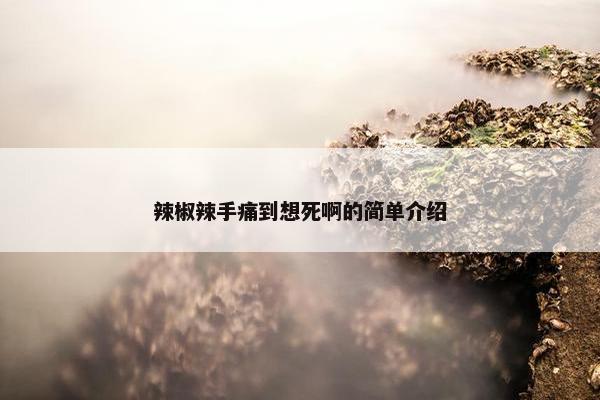 辣椒辣手痛到想死啊的简单介绍