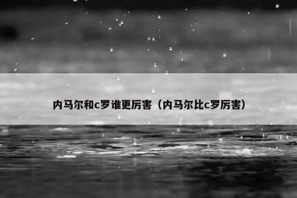 内马尔和c罗谁更厉害（内马尔比c罗厉害）