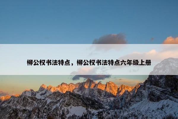 柳公权书法特点，柳公权书法特点六年级上册