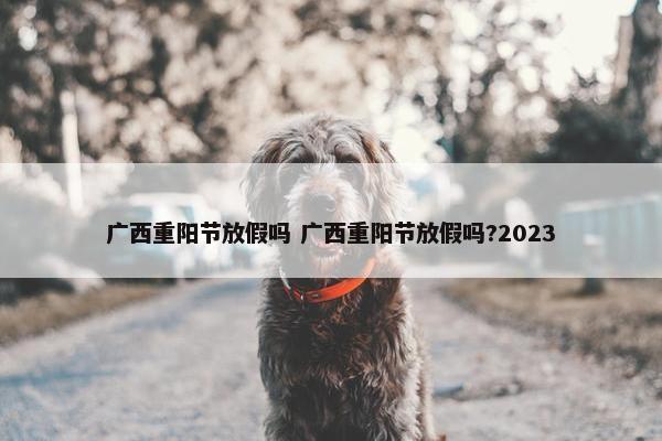 广西重阳节放假吗 广西重阳节放假吗?2023